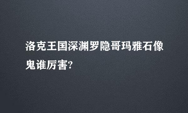 洛克王国深渊罗隐哥玛雅石像鬼谁厉害?