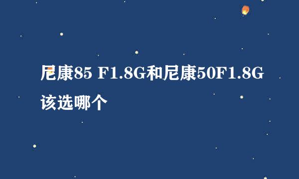 尼康85 F1.8G和尼康50F1.8G该选哪个