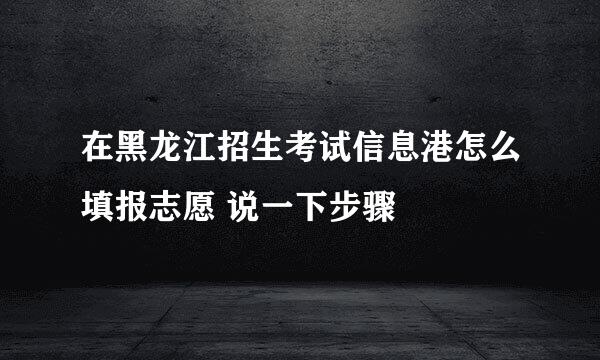 在黑龙江招生考试信息港怎么填报志愿 说一下步骤