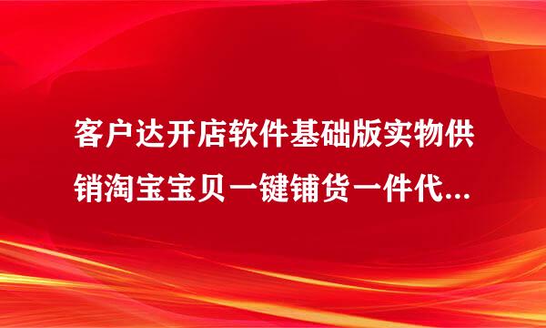 客户达开店软件基础版实物供销淘宝宝贝一键铺货一件代发是骗子吗