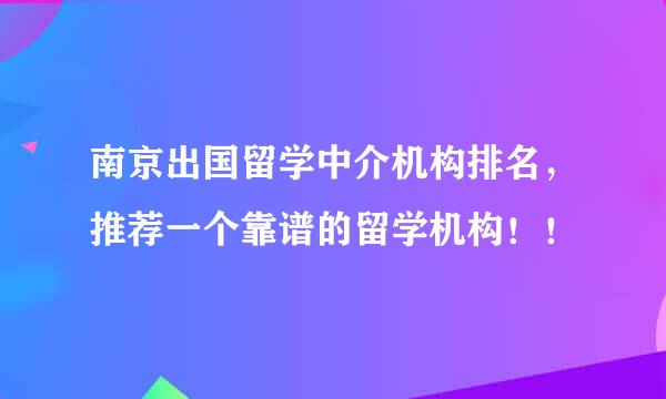 南京出国留学中介机构排名，推荐一个靠谱的留学机构！！