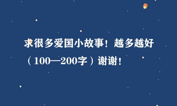 求很多爱国小故事！越多越好（100—200字）谢谢！