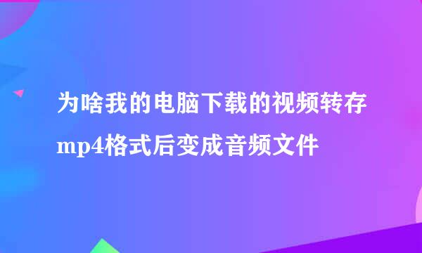 为啥我的电脑下载的视频转存mp4格式后变成音频文件