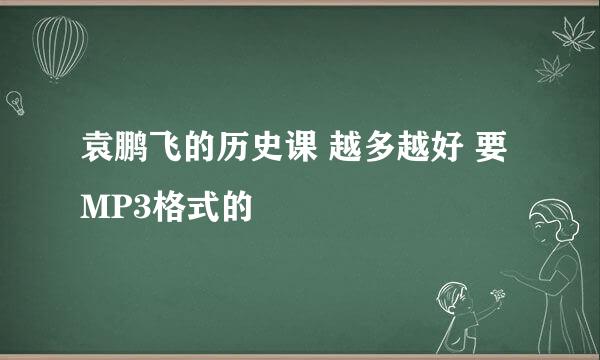 袁鹏飞的历史课 越多越好 要MP3格式的