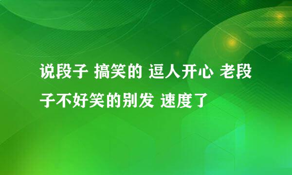 说段子 搞笑的 逗人开心 老段子不好笑的别发 速度了