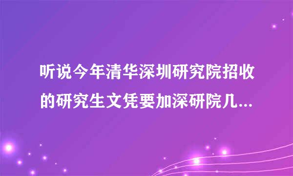 听说今年清华深圳研究院招收的研究生文凭要加深研院几个字，是真的吗