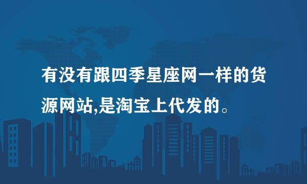 有没有跟四季星座网一样的货源网站,是淘宝上代发的。