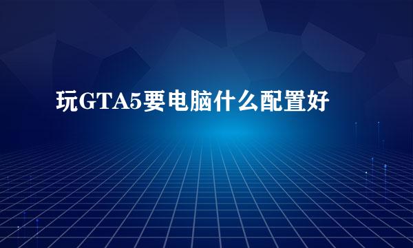 玩GTA5要电脑什么配置好