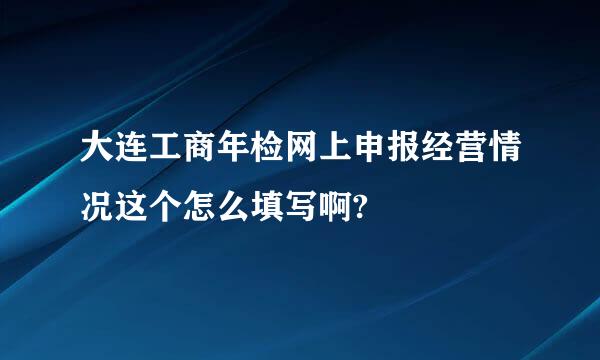 大连工商年检网上申报经营情况这个怎么填写啊?