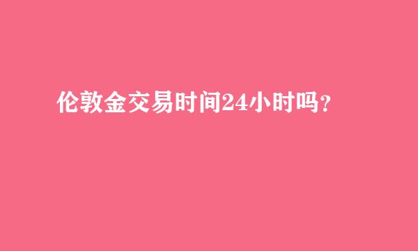 伦敦金交易时间24小时吗？