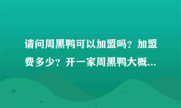 请问周黑鸭可以加盟吗？加盟费多少？开一家周黑鸭大概需要多少钱？