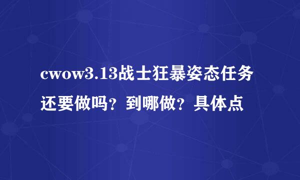 cwow3.13战士狂暴姿态任务还要做吗？到哪做？具体点