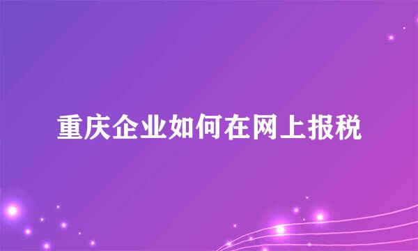 重庆企业如何在网上报税