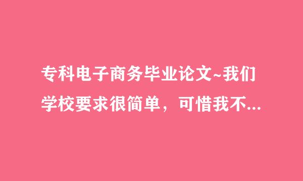 专科电子商务毕业论文~我们学校要求很简单，可惜我不会。哪个大侠能花点时间帮我搞定，万分感谢！