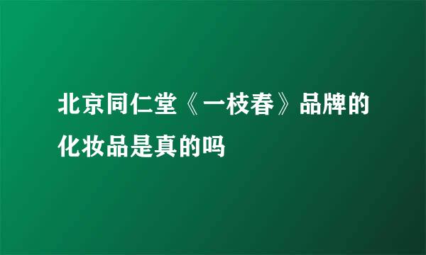 北京同仁堂《一枝春》品牌的化妆品是真的吗