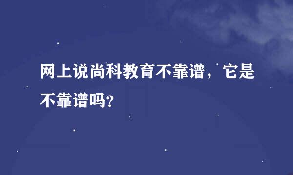 网上说尚科教育不靠谱，它是不靠谱吗？