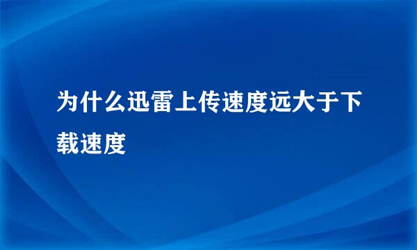 为什么迅雷上传速度远大于下载速度