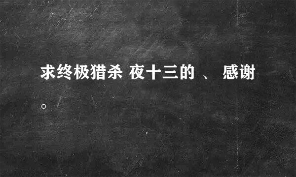 求终极猎杀 夜十三的 、 感谢。