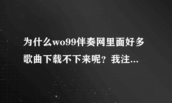 为什么wo99伴奏网里面好多歌曲下载不下来呢？我注册了啊！怎么回事？