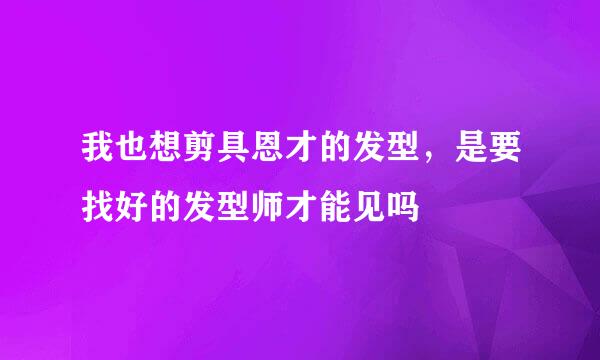 我也想剪具恩才的发型，是要找好的发型师才能见吗