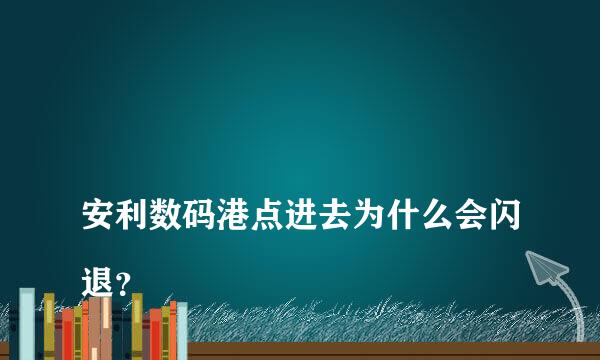 
安利数码港点进去为什么会闪退？
