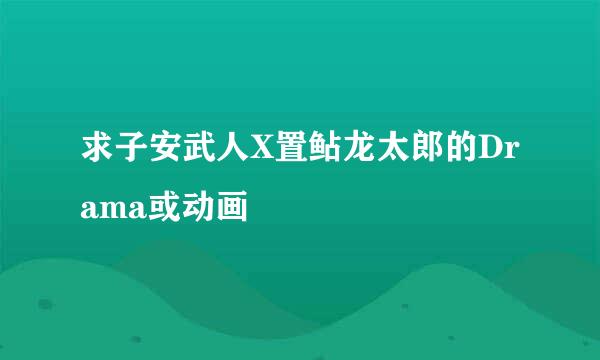 求子安武人X置鲇龙太郎的Drama或动画