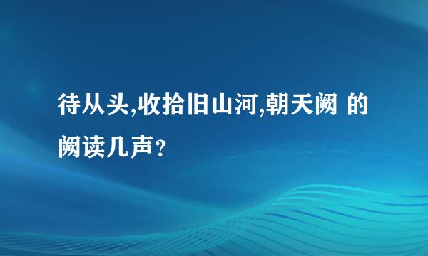 待从头,收拾旧山河,朝天阙 的阙读几声？