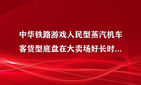 中华铁路游戏人民型蒸汽机车客货型底盘在大卖场好长时间刷不出来，有人刷出来过没？