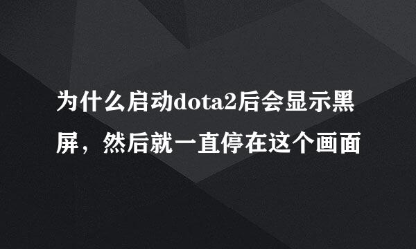 为什么启动dota2后会显示黑屏，然后就一直停在这个画面