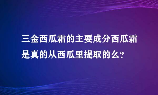 三金西瓜霜的主要成分西瓜霜是真的从西瓜里提取的么？