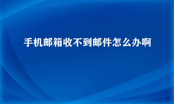 手机邮箱收不到邮件怎么办啊