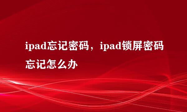 ipad忘记密码，ipad锁屏密码忘记怎么办