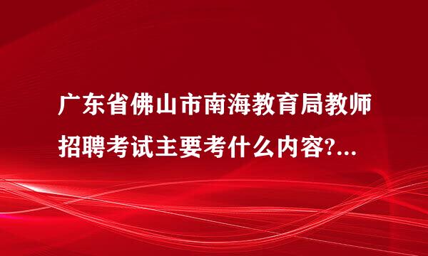 广东省佛山市南海教育局教师招聘考试主要考什么内容?多谢告知。