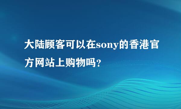 大陆顾客可以在sony的香港官方网站上购物吗？