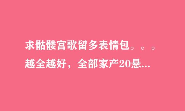 求骷髅宫歌留多表情包。。。越全越好，全部家产20悬赏。。。跪谢！！