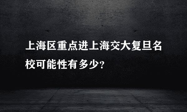 上海区重点进上海交大复旦名校可能性有多少？