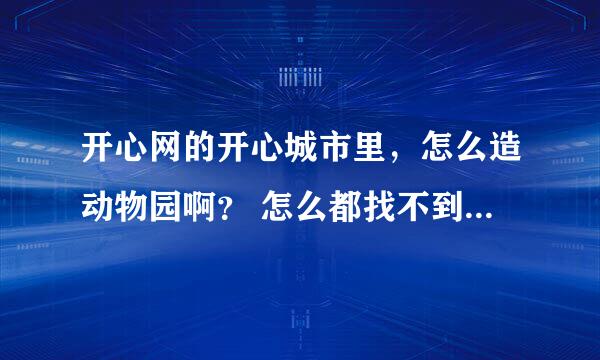 开心网的开心城市里，怎么造动物园啊？ 怎么都找不到建造的地方。。。