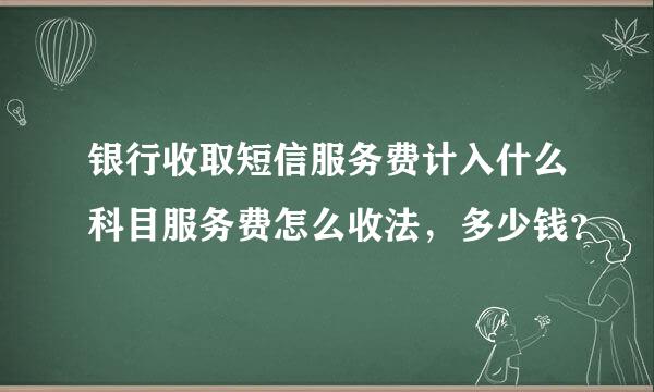 银行收取短信服务费计入什么科目服务费怎么收法，多少钱？