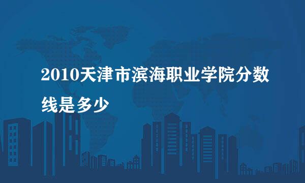 2010天津市滨海职业学院分数线是多少