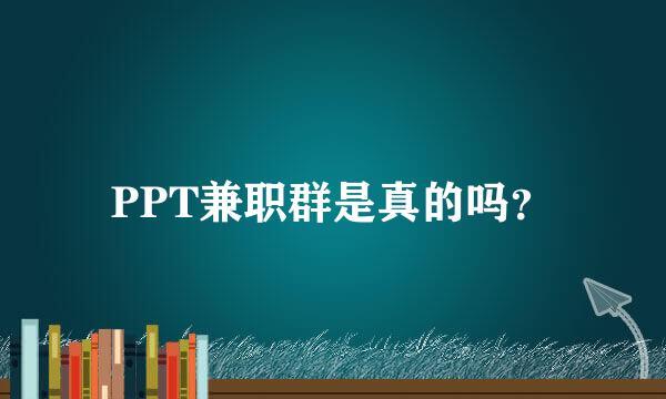 PPT兼职群是真的吗？