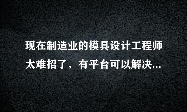 现在制造业的模具设计工程师太难招了，有平台可以解决相关问题的吗？