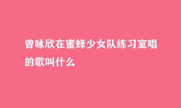 曾咏欣在蜜蜂少女队练习室唱的歌叫什么