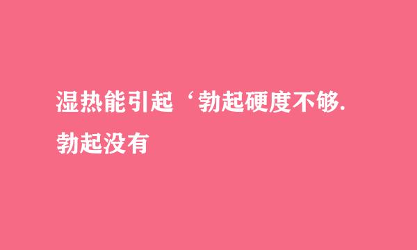 湿热能引起‘勃起硬度不够.勃起没有