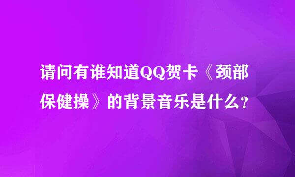 请问有谁知道QQ贺卡《颈部保健操》的背景音乐是什么？