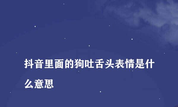 
抖音里面的狗吐舌头表情是什么意思
