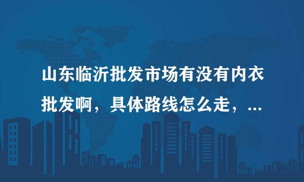 山东临沂批发市场有没有内衣批发啊，具体路线怎么走，另外推荐几个大的批发市场，主要做内衣的，谢谢了！