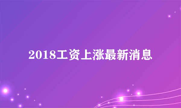 2018工资上涨最新消息