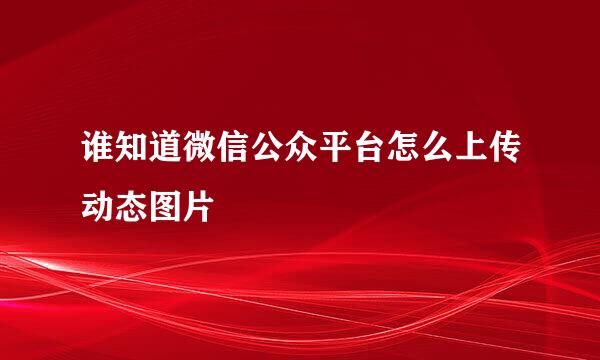 谁知道微信公众平台怎么上传动态图片