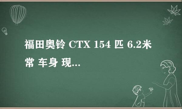 福田奥铃 CTX 154 匹 6.2米常 车身 现欲购买 求北京地区合理报价