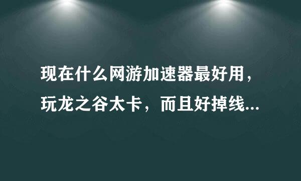 现在什么网游加速器最好用，玩龙之谷太卡，而且好掉线,迅游我已经用到期了求大神帮助